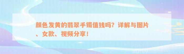 颜色发黄的翡翠手镯值钱吗？详解与图片、女款、视频分享！