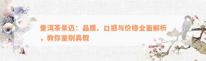 普洱茶景迈：品质、口感与价格全面解析，教你鉴别真假