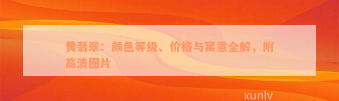 黄翡翠：颜色等级、价格与寓意全解，附高清图片