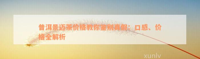 普洱景迈茶价格教你鉴别真假：口感、价格全解析