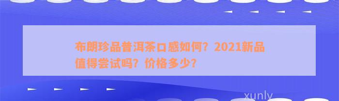 布朗珍品普洱茶口感如何？2021新品值得尝试吗？价格多少？