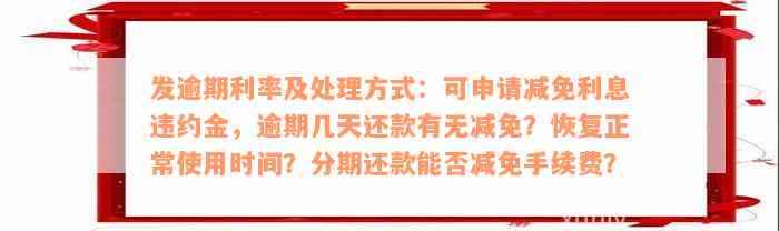 发逾期利率及处理方式：可申请减免利息违约金，逾期几天还款有无减免？恢复正常使用时间？分期还款能否减免手续费？