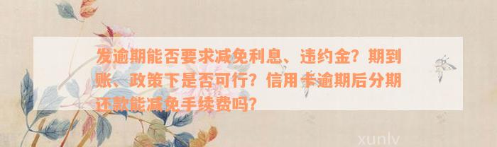 发逾期能否要求减免利息、违约金？期到账、政策下是否可行？信用卡逾期后分期还款能减免手续费吗？