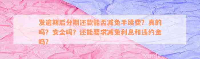 发逾期后分期还款能否减免手续费？真的吗？安全吗？还能要求减免利息和违约金吗？