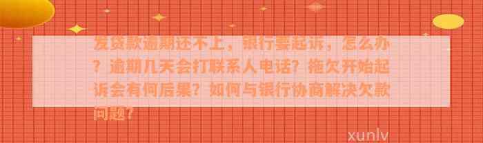 发贷款逾期还不上，银行要起诉，怎么办？逾期几天会打联系人电话？拖欠开始起诉会有何后果？如何与银行协商解决欠款问题？