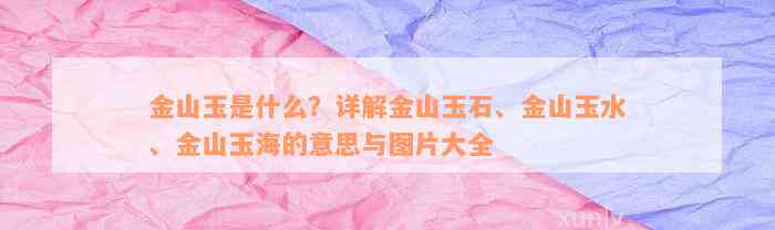 金山玉是什么？详解金山玉石、金山玉水、金山玉海的意思与图片大全