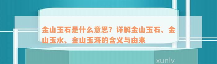 金山玉石是什么意思？详解金山玉石、金山玉水、金山玉海的含义与由来