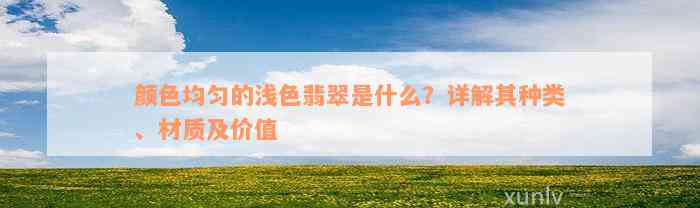 颜色均匀的浅色翡翠是什么？详解其种类、材质及价值