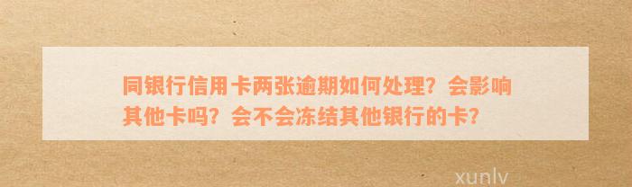 同银行信用卡两张逾期如何处理？会影响其他卡吗？会不会冻结其他银行的卡？