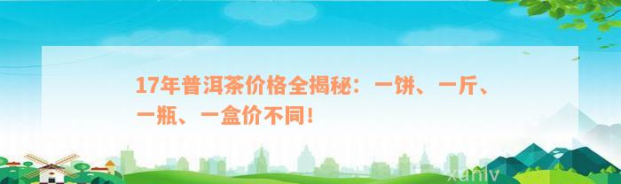 17年普洱茶价格全揭秘：一饼、一斤、一瓶、一盒价不同！