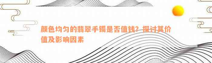 颜色均匀的翡翠手镯是否值钱？探讨其价值及影响因素