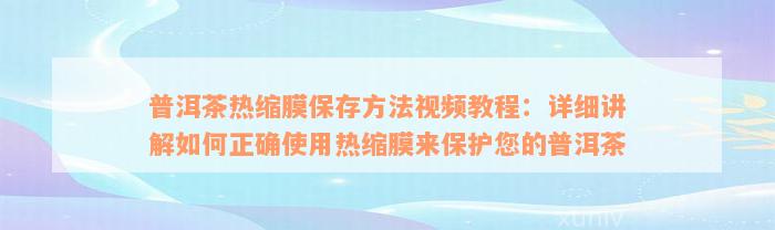 普洱茶热缩膜保存方法视频教程：详细讲解如何正确使用热缩膜来保护您的普洱茶