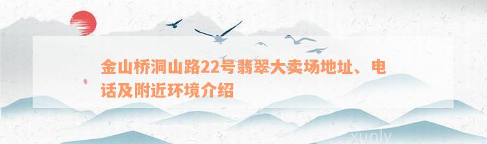 金山桥洞山路22号翡翠大卖场地址、电话及附近环境介绍