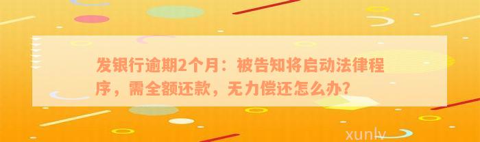 发银行逾期2个月：被告知将启动法律程序，需全额还款，无力偿还怎么办？