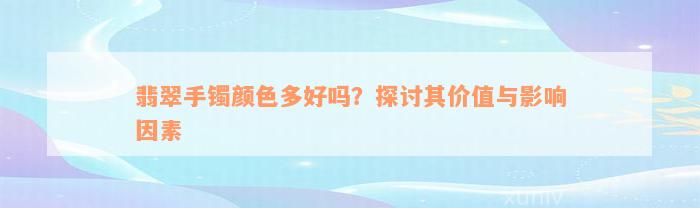 翡翠手镯颜色多好吗？探讨其价值与影响因素