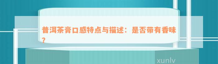 普洱茶膏口感特点与描述：是否带有香味？