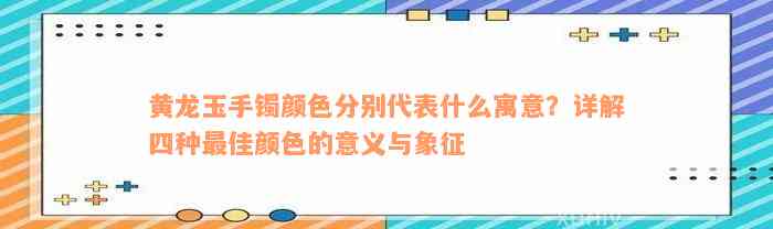 黄龙玉手镯颜色分别代表什么寓意？详解四种最佳颜色的意义与象征