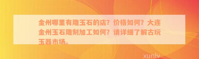 金州哪里有雕玉石的店？价格如何？大连金州玉石雕刻加工如何？请详细了解古玩玉器市场。