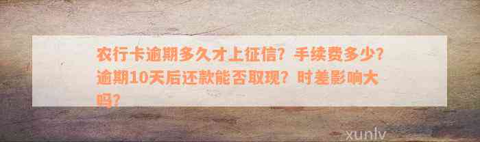 农行卡逾期多久才上征信？手续费多少？逾期10天后还款能否取现？时差影响大吗？