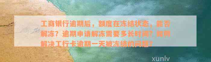 工商银行逾期后，额度在冻结状态，能否解冻？逾期申请解冻需要多长时间？如何解决工行卡逾期一天被冻结的问题？