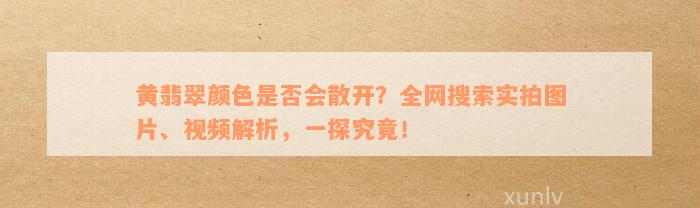 黄翡翠颜色是否会散开？全网搜索实拍图片、视频解析，一探究竟！