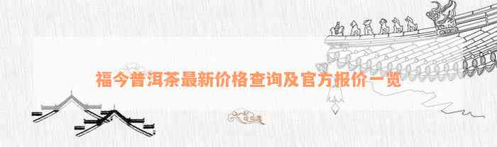 福今普洱茶最新价格查询及官方报价一览