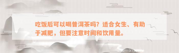 吃饭后可以喝普洱茶吗？适合女生、有助于减肥，但要注意时间和饮用量。