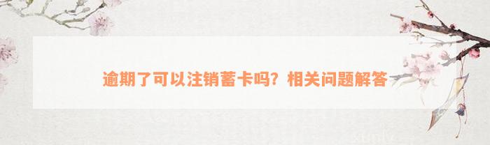 逾期了可以注销蓄卡吗？相关问题解答