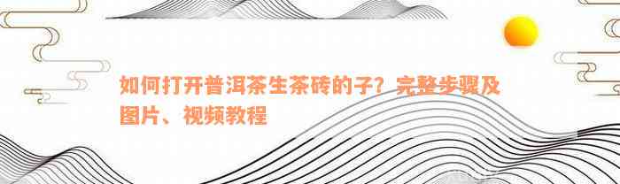 如何打开普洱茶生茶砖的子？完整步骤及图片、视频教程