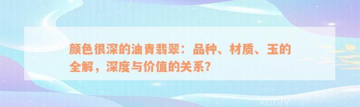 颜色很深的油青翡翠：品种、材质、玉的全解，深度与价值的关系？