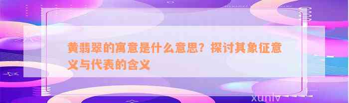 黄翡翠的寓意是什么意思？探讨其象征意义与代表的含义