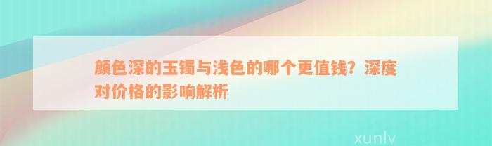 颜色深的玉镯与浅色的哪个更值钱？深度对价格的影响解析