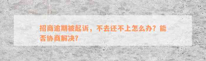 招商逾期被起诉，不去还不上怎么办？能否协商解决？