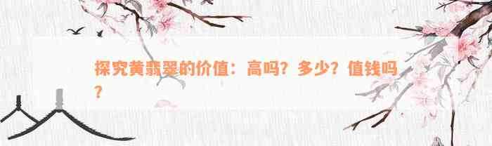 探究黄翡翠的价值：高吗？多少？值钱吗？