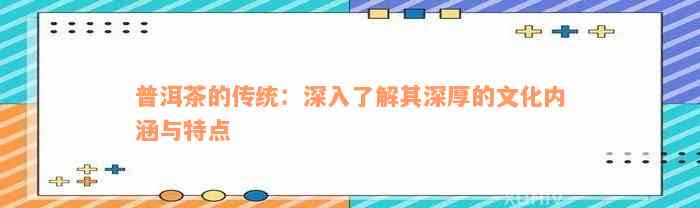 普洱茶的传统：深入了解其深厚的文化内涵与特点