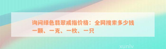 询问绿色翡翠戒指价格：全网搜索多少钱一颗、一克、一枚、一只