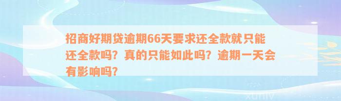 招商好期贷逾期66天要求还全款就只能还全款吗？真的只能如此吗？逾期一天会有影响吗？