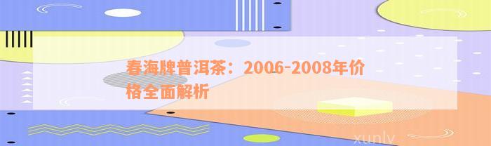 春海牌普洱茶：2006-2008年价格全面解析