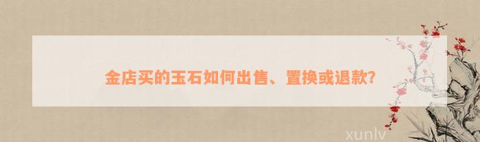 金店买的玉石如何出售、置换或退款？