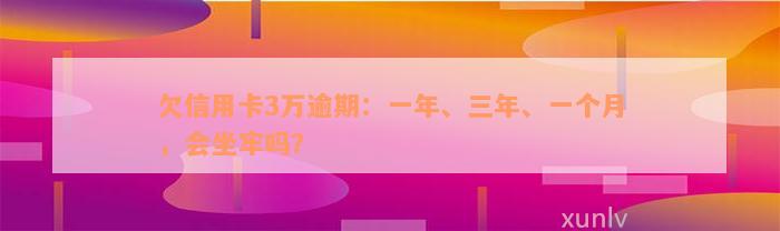 欠信用卡3万逾期：一年、三年、一个月，会坐牢吗？