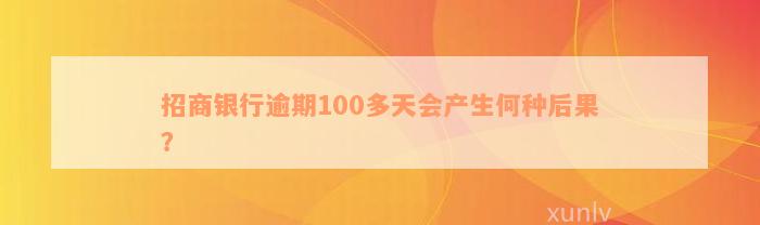 招商银行逾期100多天会产生何种后果？