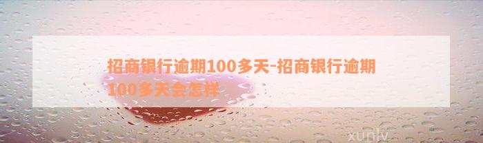 招商银行逾期100多天-招商银行逾期100多天会怎样