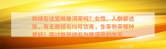 胆结石适宜喝普洱茶吗？女性、人群都适用，有无胆结石均可饮用，生茶熟茶哪种更好？探讨胆管结石与普洱茶的关系