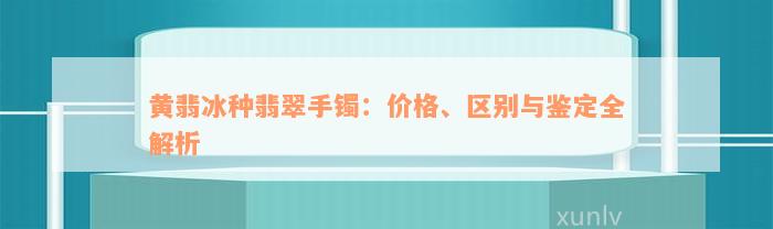 黄翡冰种翡翠手镯：价格、区别与鉴定全解析