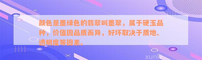 颜色是墨绿色的翡翠叫墨翠，属于硬玉品种，价值因品质而异，好坏取决于质地、透明度等因素。