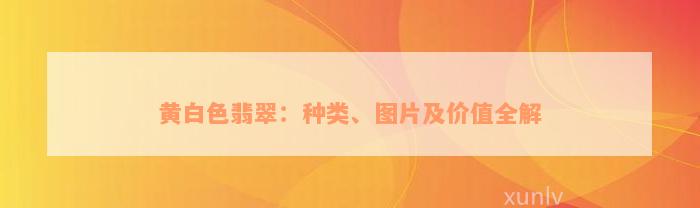 黄白色翡翠：种类、图片及价值全解