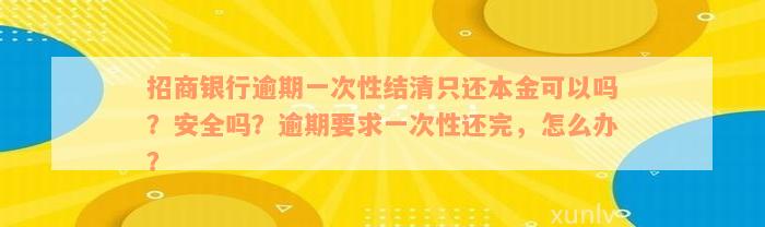 招商银行逾期一次性结清只还本金可以吗？安全吗？逾期要求一次性还完，怎么办？