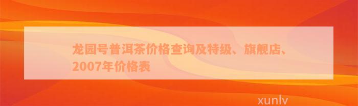 龙园号普洱茶价格查询及特级、旗舰店、2007年价格表