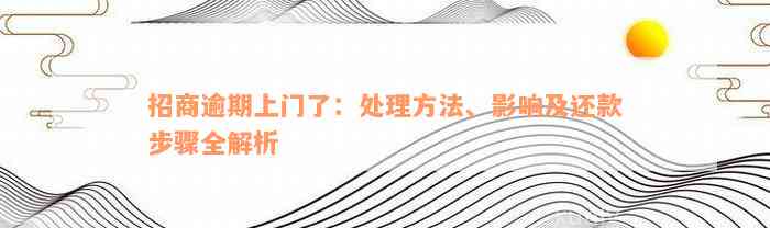 招商逾期上门了：处理方法、影响及还款步骤全解析