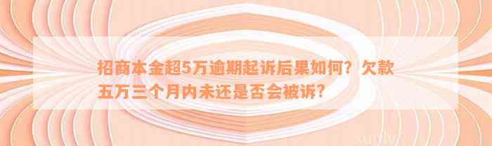 招商本金超5万逾期起诉后果如何？欠款五万三个月内未还是否会被诉?